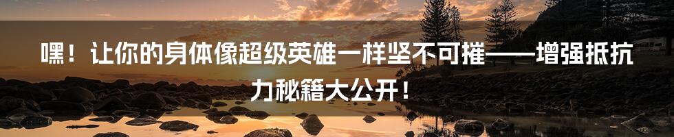 嘿!让你的身体像超级英雄一样坚不可摧——增强抵抗力秘籍大公开!