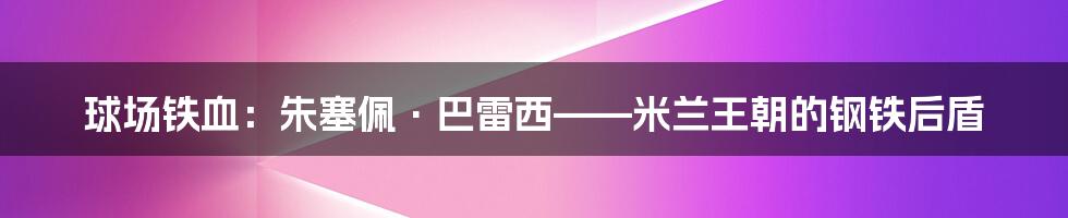 球场铁血:朱塞佩·巴雷西——米兰王朝的钢铁后盾