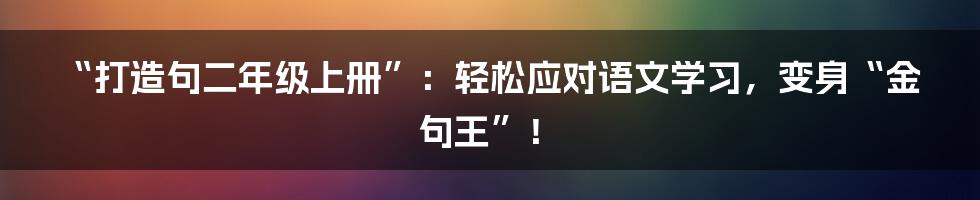 “打造句二年级上册”:轻松应对语文学习,变身“金句王”!