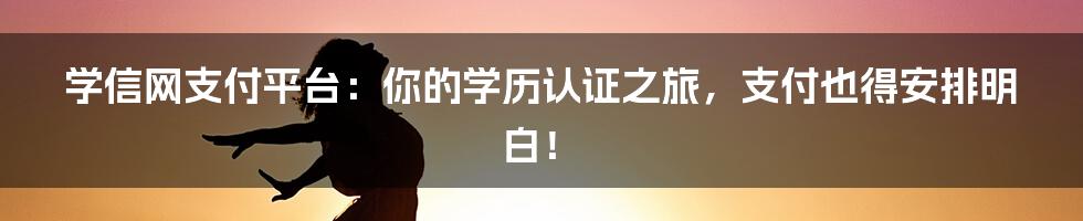 学信网支付平台:你的学历认证之旅,支付也得安排明白!