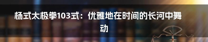 杨式太极拳103式:优雅地在时间的长河中舞动