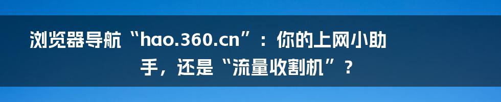 浏览器导航“hao.360.cn”:你的上网小助手,还是“流量收割机”?