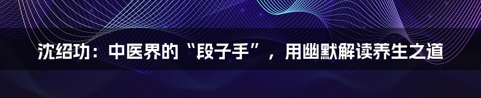 沈绍功:中医界的“段子手”,用幽默解读养生之道