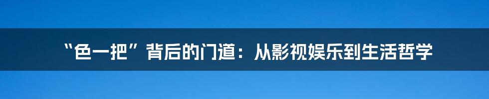 “色一把”背后的门道:从影视娱乐到生活哲学