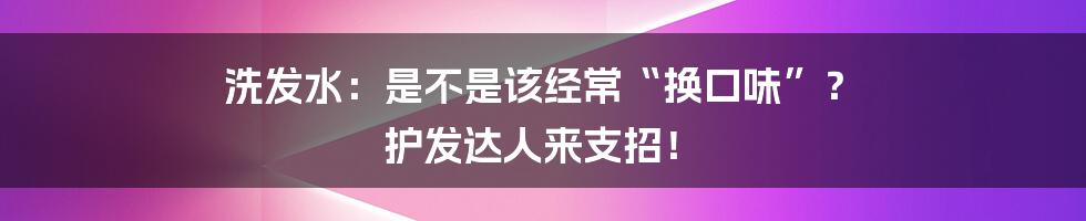 洗发水：是不是该经常“换口味”？ 护发达人来支招！
