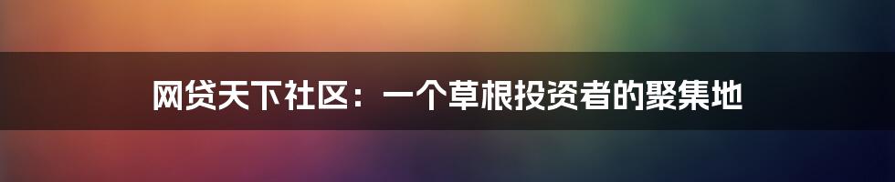 网贷天下社区:一个草根投资者的聚集地