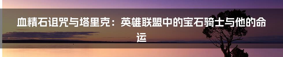 血精石诅咒与塔里克:英雄联盟中的宝石骑士与他的命运