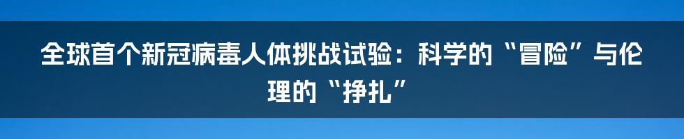 全球首个新冠病毒人体挑战试验:科学的“冒险”与伦理的“挣扎”