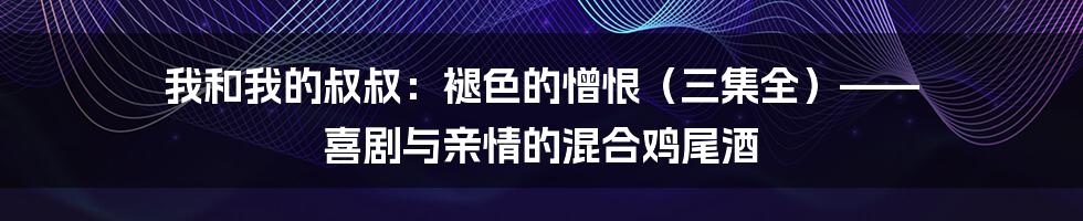 我和我的叔叔:褪色的憎恨(三集全)—— 喜剧与亲情的混合鸡尾酒