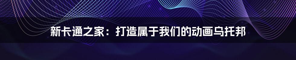 新卡通之家:打造属于我们的动画乌托邦