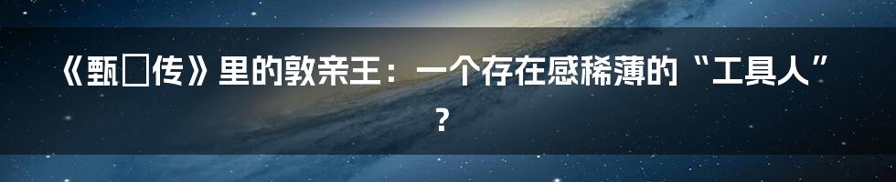 《甄嬛传》里的敦亲王:一个存在感稀薄的“工具人”?