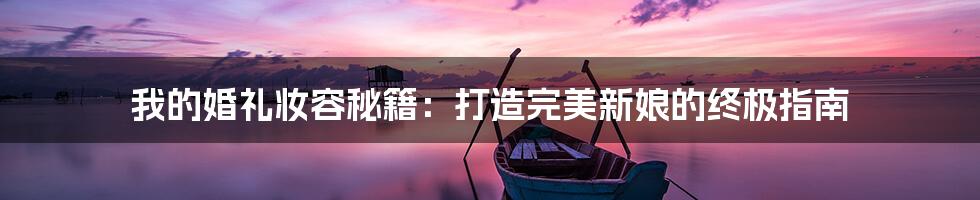 我的婚礼妆容秘籍：打造完美新娘的终极指南