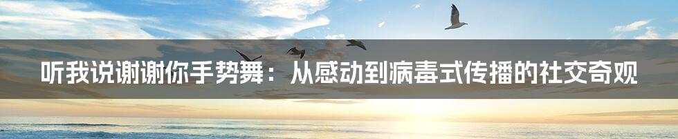 听我说谢谢你手势舞:从感动到病毒式传播的社交奇观