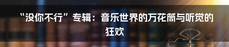 “没你不行”专辑：音乐世界的万花筒与听觉的狂欢