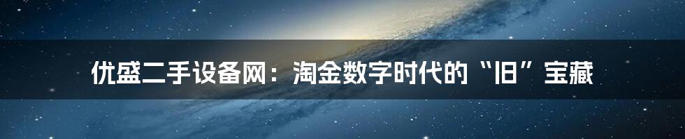 优盛二手设备网:淘金数字时代的“旧”宝藏