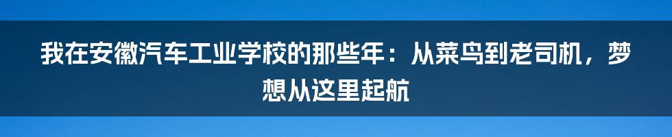 我在安徽汽车工业学校的那些年:从菜鸟到老司机,梦想从这里起航