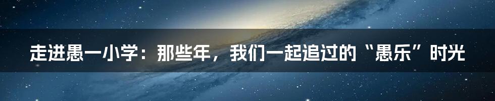 走进愚一小学:那些年,我们一起追过的“愚乐”时光