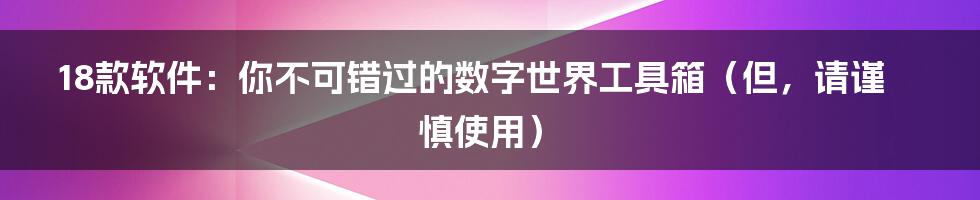 18款软件：你不可错过的数字世界工具箱（但，请谨慎使用）