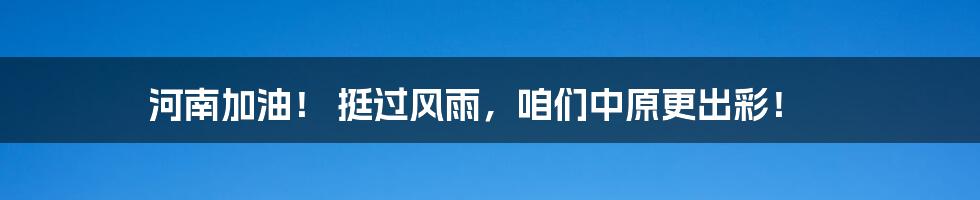 河南加油！ 挺过风雨，咱们中原更出彩！