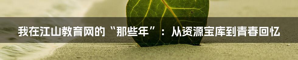 我在江山教育网的“那些年”：从资源宝库到青春回忆