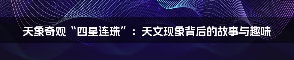 天象奇观“四星连珠”:天文现象背后的故事与趣味