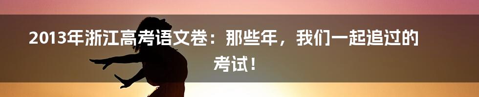 2013年浙江高考语文卷：那些年，我们一起追过的考试！