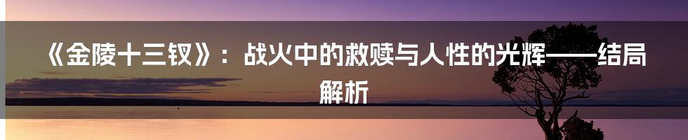 《金陵十三钗》:战火中的救赎与人性的光辉——结局解析