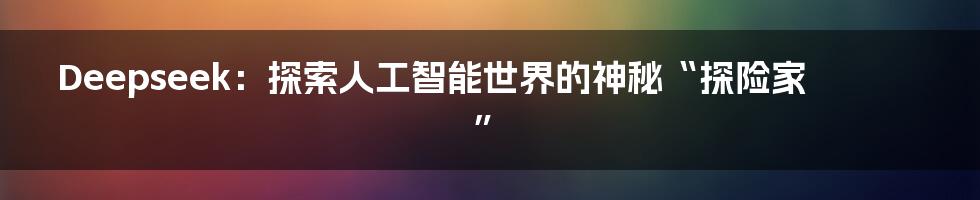 Deepseek:探索人工智能世界的神秘“探险家”