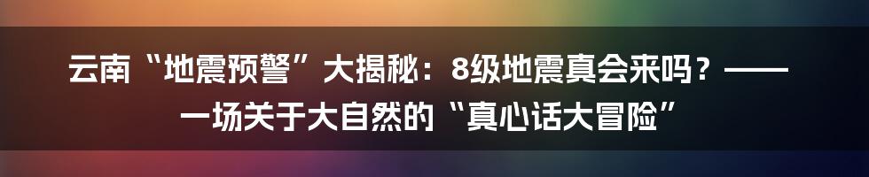 云南“地震预警”大揭秘：8级地震真会来吗？—— 一场关于大自然的“真心话大冒险”