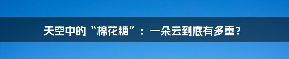 天空中的“棉花糖”：一朵云到底有多重？