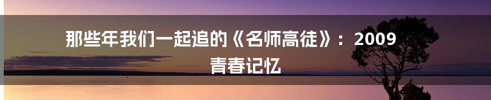 那些年我们一起追的《名师高徒》：2009 青春记忆