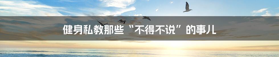 健身私教那些“不得不说”的事儿
