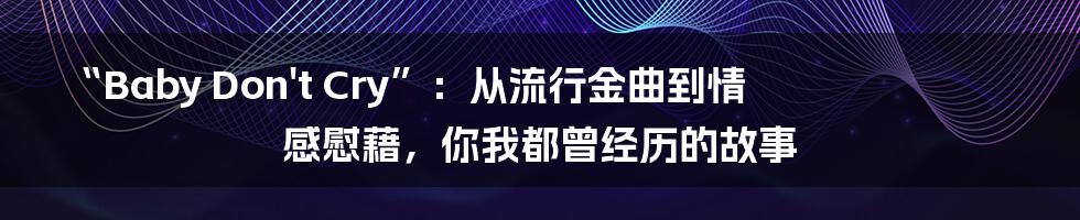 “Baby Don't Cry”:从流行金曲到情感慰藉,你我都曾经历的故事