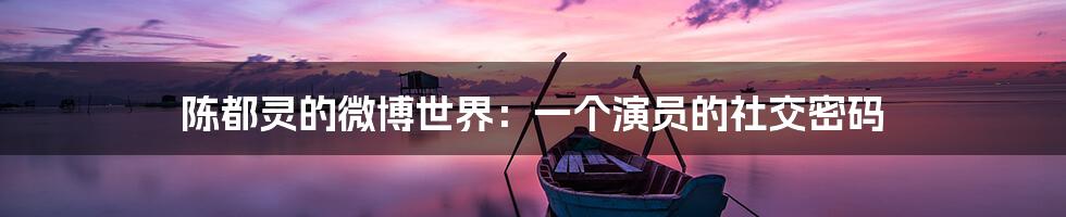 陈都灵的微博世界：一个演员的社交密码