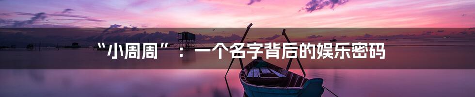 “小周周”:一个名字背后的娱乐密码