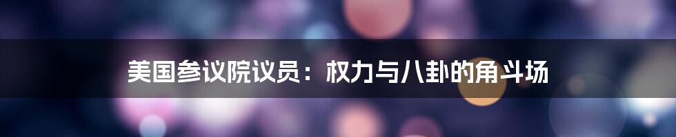 美国参议院议员:权力与八卦的角斗场