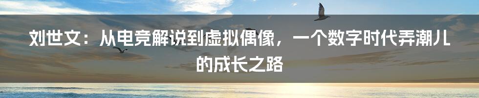 刘世文：从电竞解说到虚拟偶像，一个数字时代弄潮儿的成长之路