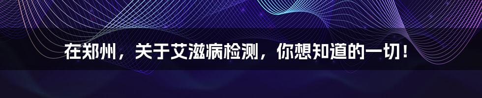 在郑州，关于艾滋病检测，你想知道的一切！