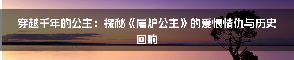 穿越千年的公主:探秘《屠炉公主》的爱恨情仇与历史回响