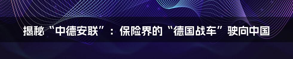 揭秘“中德安联”:保险界的“德国战车”驶向中国