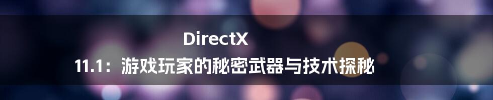 DirectX 11.1:游戏玩家的秘密武器与技术探秘