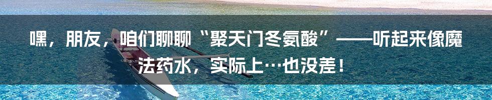 嘿，朋友，咱们聊聊“聚天门冬氨酸”——听起来像魔法药水，实际上…也没差！