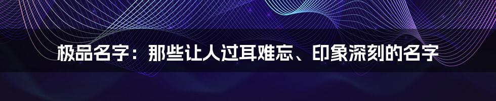 极品名字：那些让人过耳难忘、印象深刻的名字