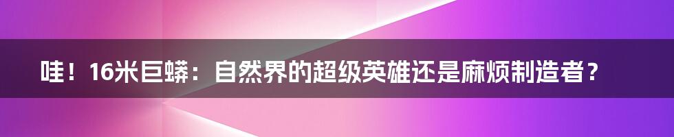 哇！16米巨蟒：自然界的超级英雄还是麻烦制造者？