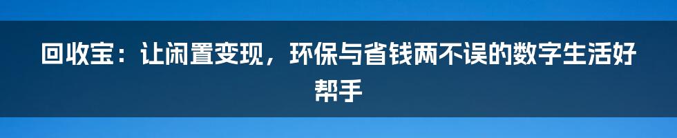回收宝:让闲置变现,环保与省钱两不误的数字生活好帮手