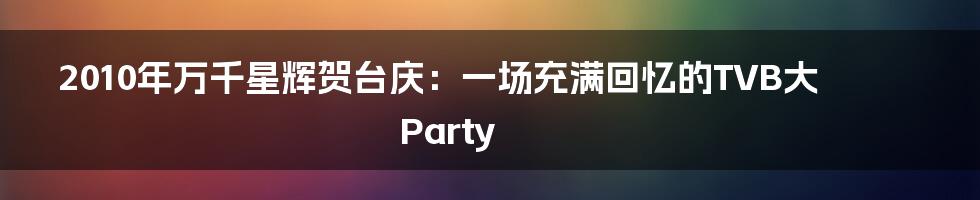 2010年万千星辉贺台庆:一场充满回忆的TVB大Party
