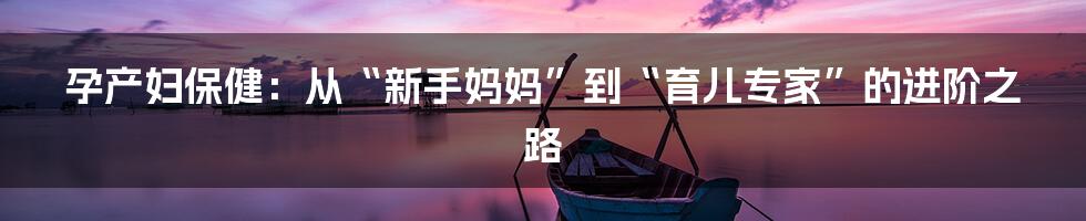 孕产妇保健：从“新手妈妈”到“育儿专家”的进阶之路