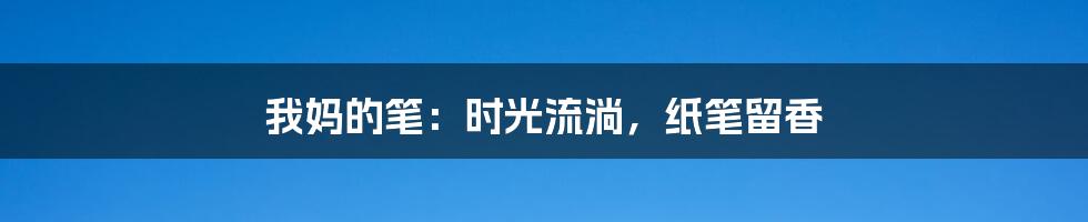 我妈的笔：时光流淌，纸笔留香