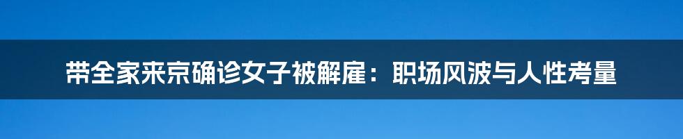 带全家来京确诊女子被解雇:职场风波与人性考量