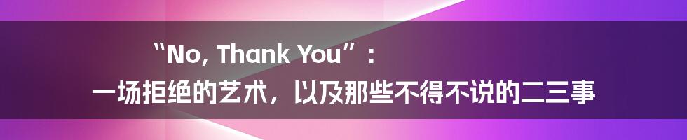 “No, Thank You”: 一场拒绝的艺术,以及那些不得不说的二三事